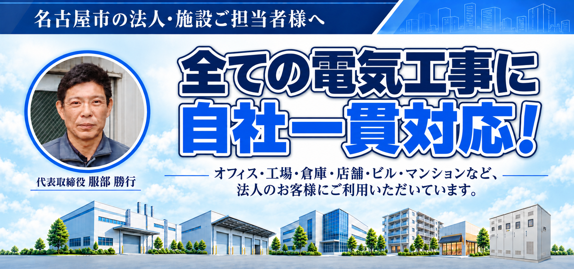 名古屋市の法人・施設ご担当者様 全ての電気工事に自社一貫対応!!オフィス・工場・倉庫・店舗・ビル・マンション・アパートなど法人のお客様にご利用いただいています。代表取締役 服部勝行 社長